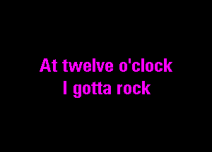 At twelve o'clock

I gotta rock
