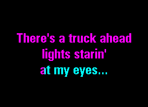 There's a truck ahead

lights starin'
at my eyes...