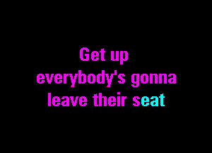 Get up

everybody's gonna
leave their seat