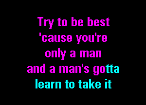 Try to be best
'cause you're

only a man
and a man's gotta
learn to take it