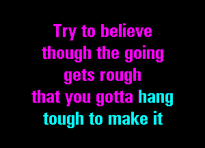 Try to believe
though the going

gets rough
that you gotta hang
tough to make it