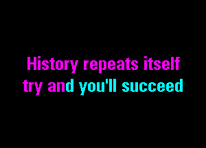 History repeats itself

try and you'll succeed