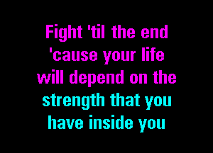 Fight 'til the and
'cause your life

will depend on the
strength that you
have inside you
