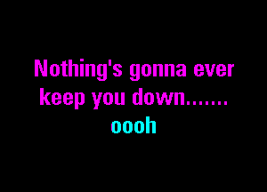 Nothing's gonna ever

keep you down .......
oooh
