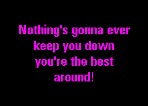 Nothing's gonna ever
keep you down

you're the best
around!