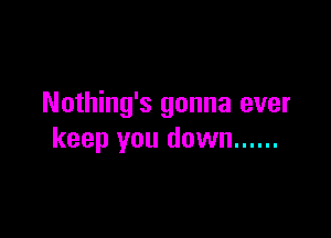 Nothing's gonna ever

keep you down ......