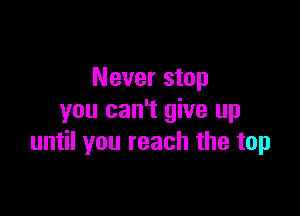 Never stop

you can't give up
until you reach the top