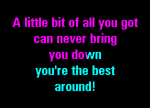 A little bit of all you got
can never bring

you down
you're the best
around!