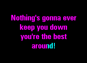 Nothing's gonna ever
keep you down

you're the best
around!