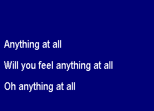 Anything at all

Will you feel anything at all
Oh anything at all