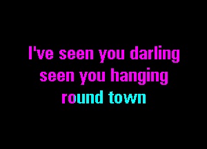 I've seen you darling

seen you hanging
round town