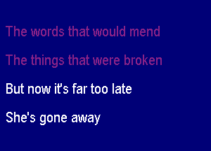 But now ifs far too late

She's gone away