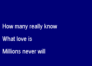 How many reaIly know

What love is

Millions never will