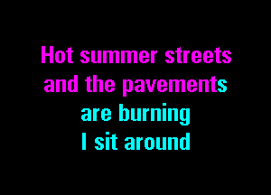 Hot summer streets
and the pavements

are burning
I sit around