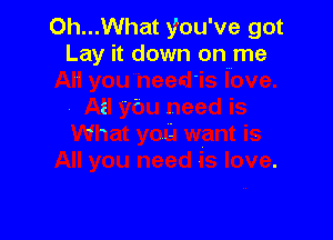 Oh...What you've got
Lay it down onmme