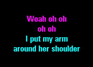 Woah oh oh
oh oh

I put my arm
around her shoulder