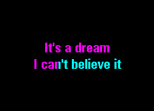 It's a dream

I can't believe it