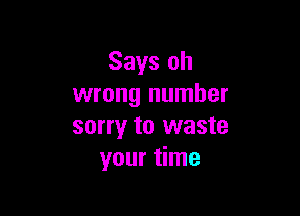 Says oh
wrong number

sorry to waste
your time