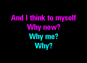 And I think to myself
Why now?

Why me?
Why?