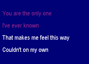 That makes me feel this way

Couldn't on my own