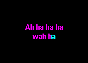 Ah ha ha ha

wah ha