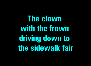 The clown
with the frown

driving down to
the sidewalk fair