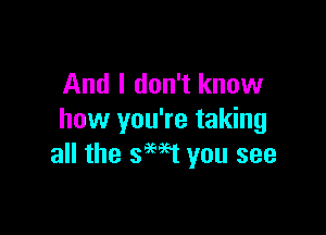 And I don't know

how you're taking
all the th you see