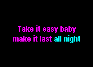 Take it easy baby

make it last all night