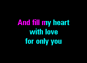 And fill my heart

with love
for only you