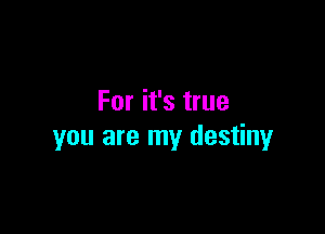 For it's true

you are my destiny