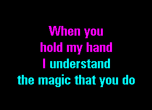 When you
hold my hand

I understand
the magic that you do