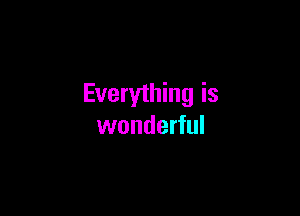Everything is

wonderful