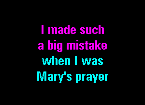 I made such
a big mistake

when I was
Mary's prayer