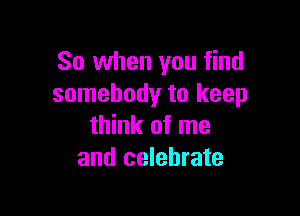 So when you find
somebody to keep

think of me
and celebrate