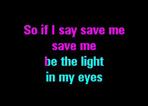 So if I say save me
save me

he the light
in my eyes