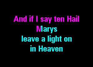 And if I say ten Hail
Marys

leave a light on
in Heaven