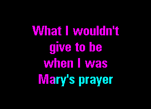 What I wouldn't
give to be

when I was
Mary's prayer