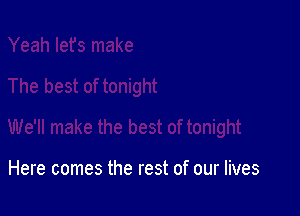 Here comes the rest of our lives