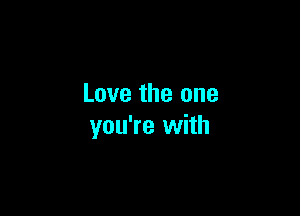 Love the one

you're with