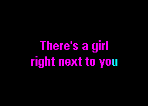 There's a girl

right next to you