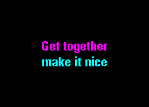 Get together

make it nice