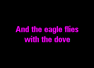 And the eagle flies

with the dove