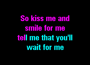 So kiss me and
smile for me

tell me that you'll
wait for me