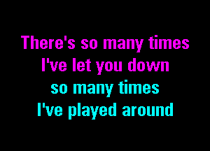 There's so many times
I've let you down

so many times
I've played around