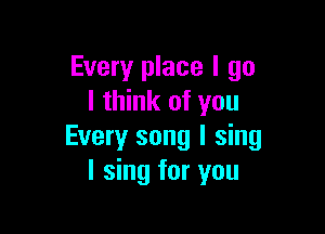 Every place I go
I think of you

Every song I sing
I sing for you