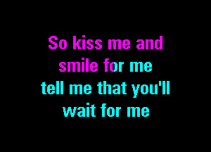 So kiss me and
smile for me

tell me that you'll
wait for me