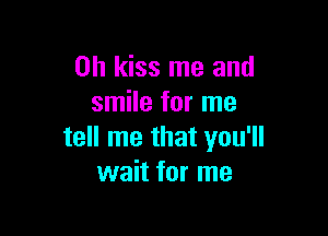 0h kiss me and
smile for me

tell me that you'll
wait for me