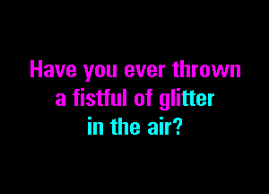 Have you ever thrown

a fistful of glitter
in the air?