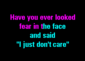 Have you ever looked
fear in the face

and said
I just don't care