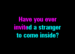 Have you ever

invited a stranger
to come inside?
